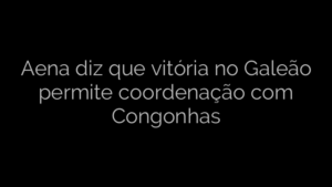 ​Aena diz que vitória no Galeão permite coordenação com Congonhas 
